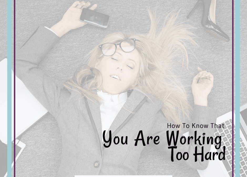 Signs You Are Working Too Hard (and some easy tips to turn things around)